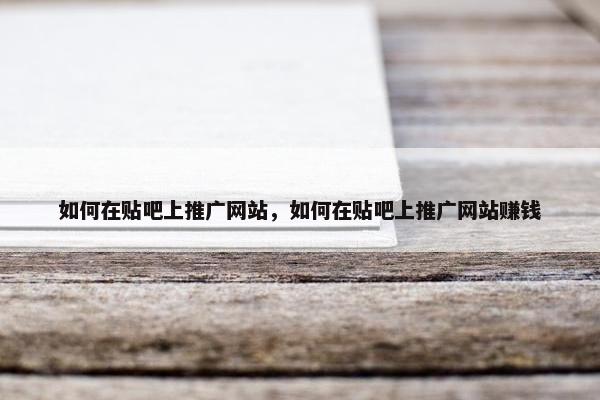 如何在贴吧上推广网站，如何在贴吧上推广网站赚钱