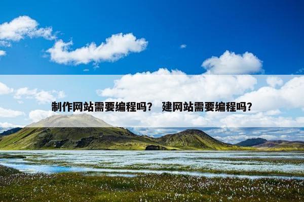制作网站需要编程吗？ 建网站需要编程吗？