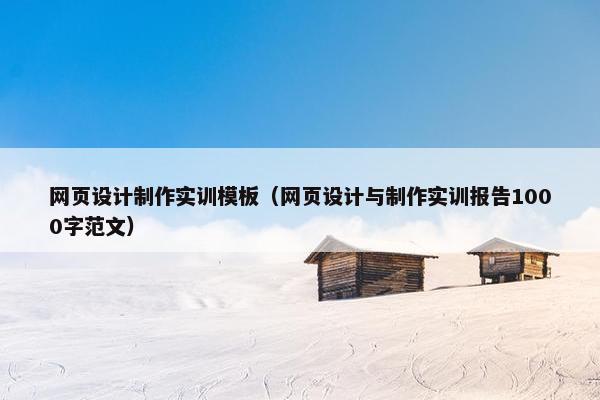 网页设计制作实训模板（网页设计与制作实训报告1000字范文）