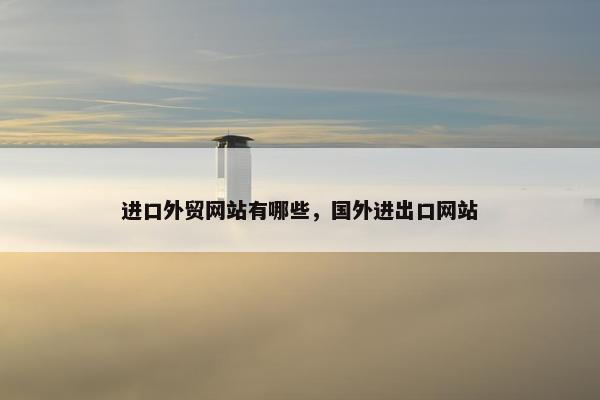 进口外贸网站有哪些，国外进出口网站