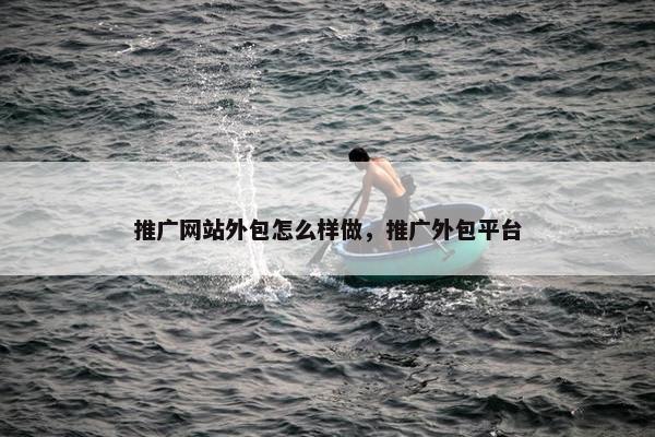推广网站外包怎么样做，推广外包平台