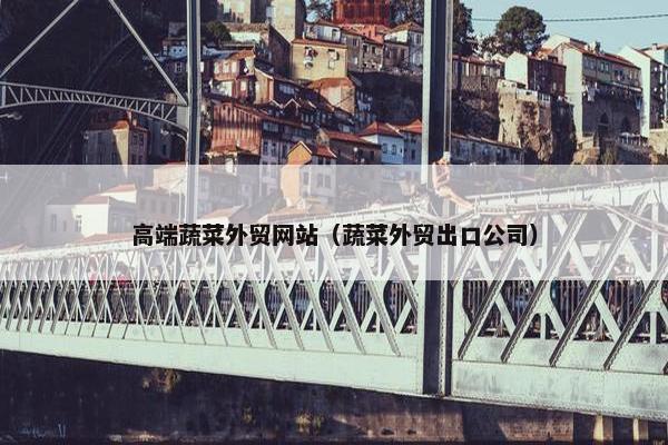 高端蔬菜外贸网站（蔬菜外贸出口公司）