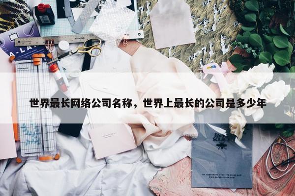 世界最长网络公司名称，世界上最长的公司是多少年