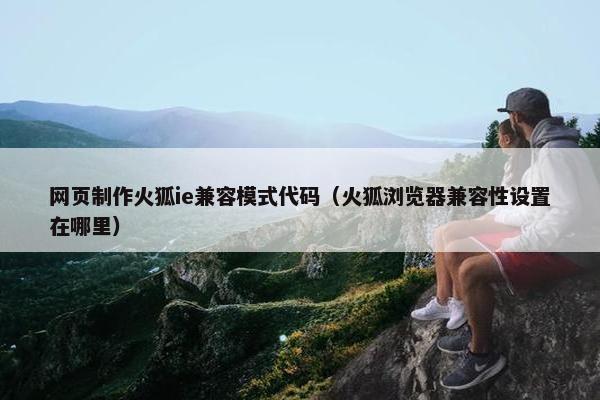 网页制作火狐ie兼容模式代码（火狐浏览器兼容性设置在哪里）