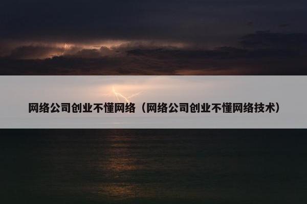 网络公司创业不懂网络（网络公司创业不懂网络技术）