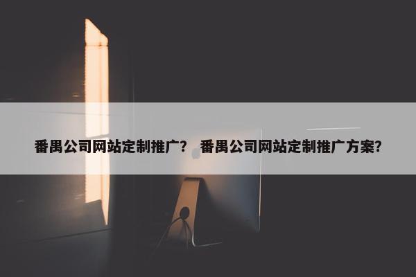 番禺公司网站定制推广？ 番禺公司网站定制推广方案？