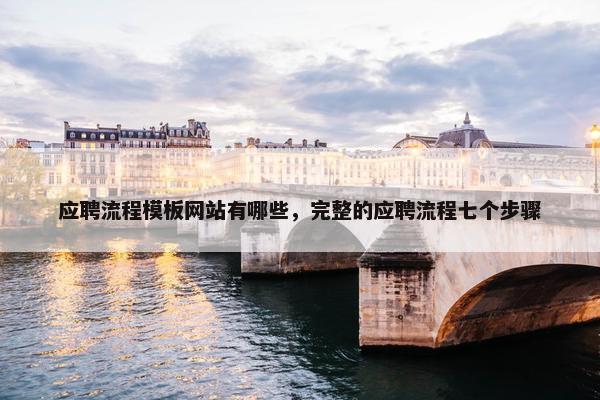 应聘流程模板网站有哪些，完整的应聘流程七个步骤