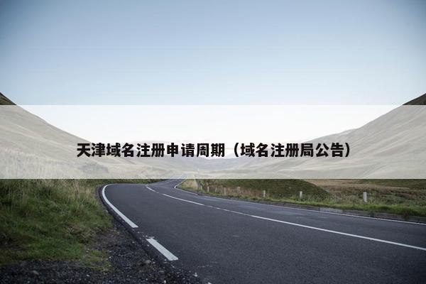天津域名注册申请周期（域名注册局公告）