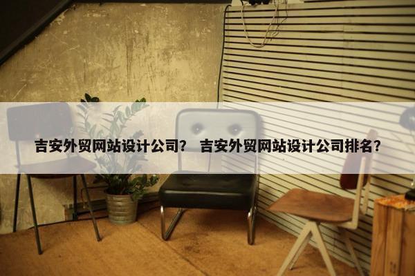 吉安外贸网站设计公司？ 吉安外贸网站设计公司排名？