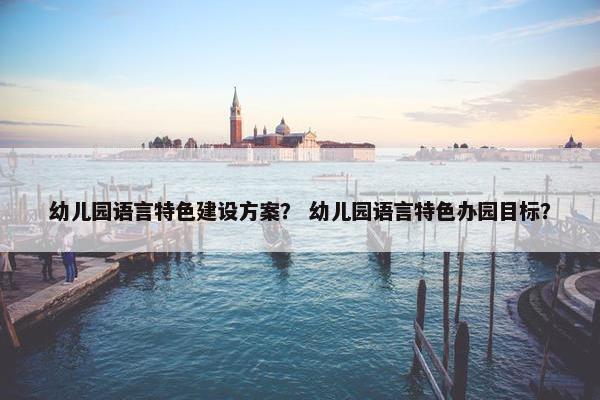 幼儿园语言特色建设方案？ 幼儿园语言特色办园目标？
