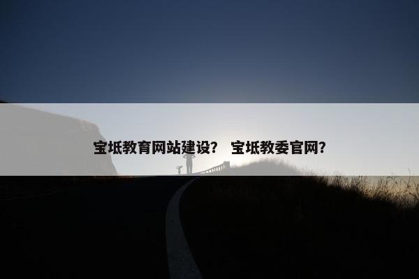宝坻教育网站建设？ 宝坻教委官网？