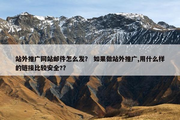 站外推广网站邮件怎么发？ 如果做站外推广,用什么样的链接比较安全?？