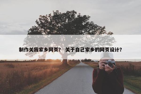 制作关我家乡网页？ 关于自己家乡的网页设计？