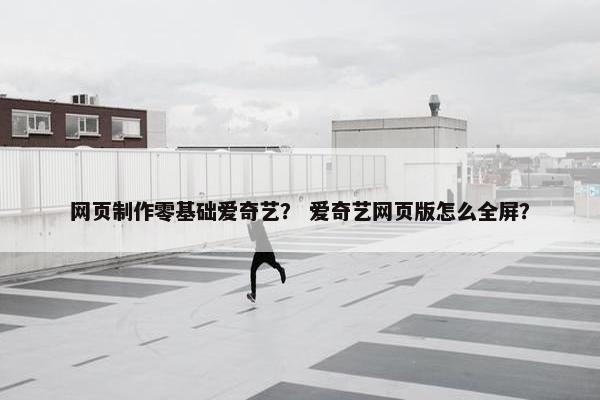 网页制作零基础爱奇艺？ 爱奇艺网页版怎么全屏？