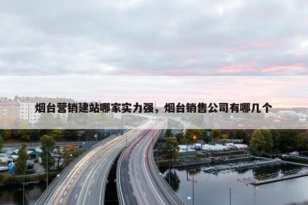 烟台营销建站哪家实力强，烟台销售公司有哪几个