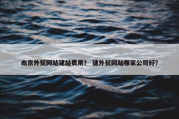 南京外贸网站建站费用？ 建外贸网站哪家公司好？