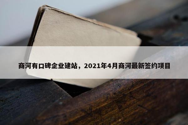商河有口碑企业建站，2021年4月商河最新签约项目