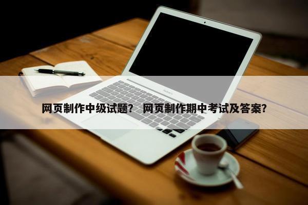 网页制作中级试题？ 网页制作期中考试及答案？