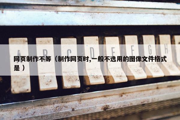 网页制作不等（制作网页时,一般不选用的图像文件格式是 ）