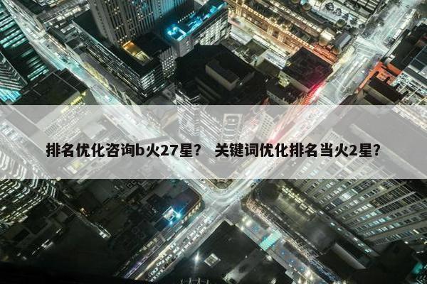 排名优化咨询b火27星？ 关键词优化排名当火2星？