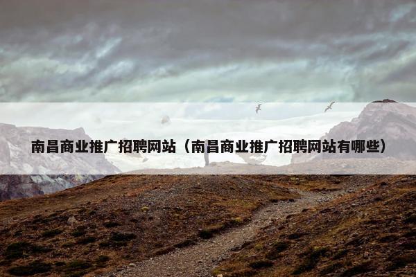 南昌商业推广招聘网站（南昌商业推广招聘网站有哪些）