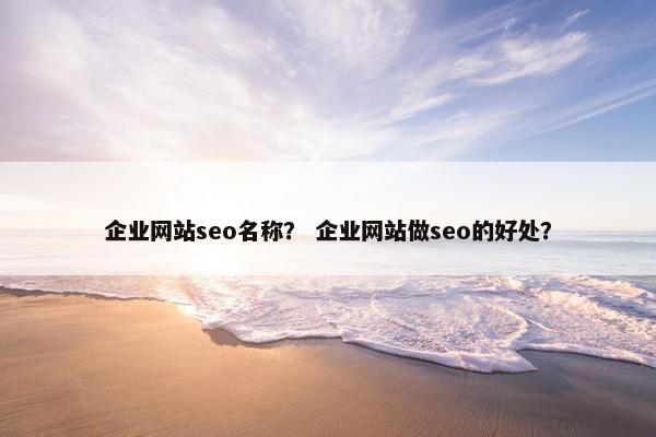 企业网站seo名称？ 企业网站做seo的好处？