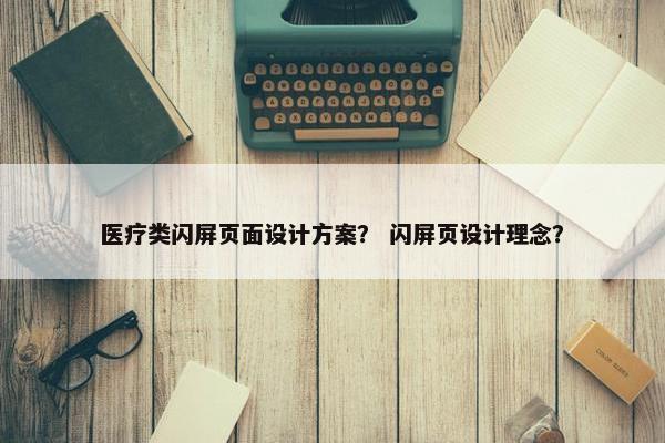 医疗类闪屏页面设计方案？ 闪屏页设计理念？