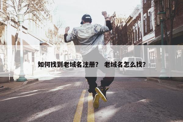 如何找到老域名注册？ 老域名怎么找？
