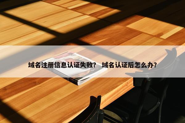 域名注册信息认证失败？ 域名认证后怎么办？