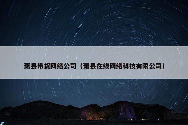 萧县带货网络公司（萧县在线网络科技有限公司）