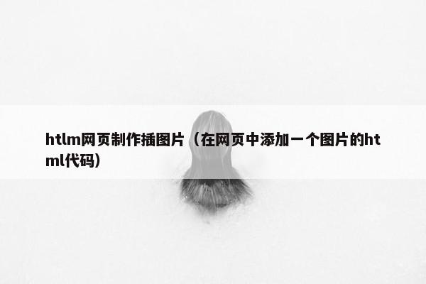 htlm网页制作插图片（在网页中添加一个图片的html代码）