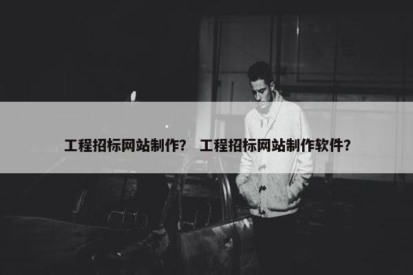 工程招标网站制作？ 工程招标网站制作软件？