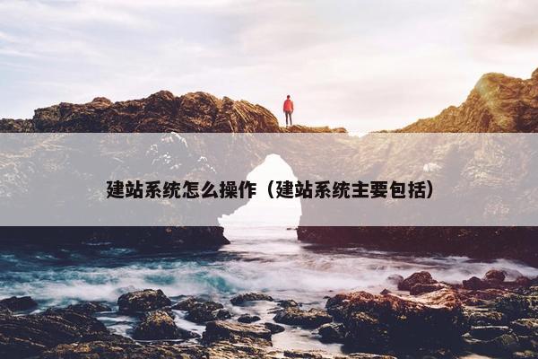 建站系统怎么操作（建站系统主要包括）