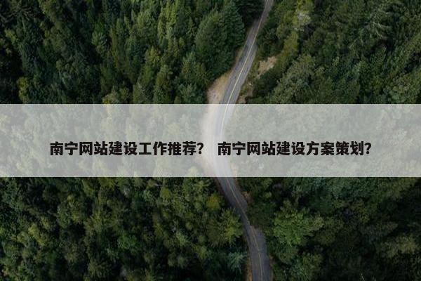 南宁网站建设工作推荐？ 南宁网站建设方案策划？
