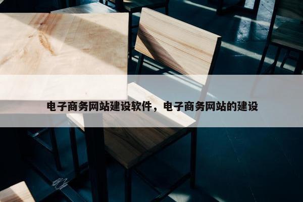 电子商务网站建设软件，电子商务网站的建设