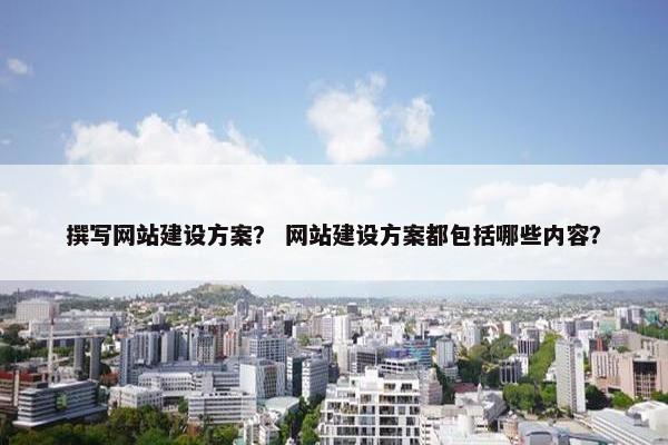 撰写网站建设方案？ 网站建设方案都包括哪些内容？