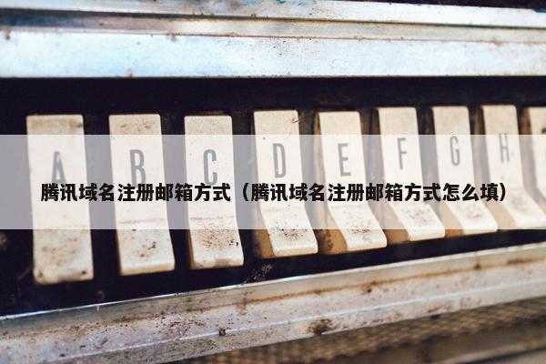 腾讯域名注册邮箱方式（腾讯域名注册邮箱方式怎么填）