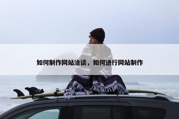 如何制作网站洽谈，如何进行网站制作
