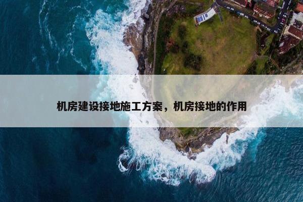 机房建设接地施工方案，机房接地的作用
