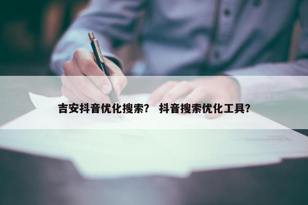 吉安抖音优化搜索？ 抖音搜索优化工具？