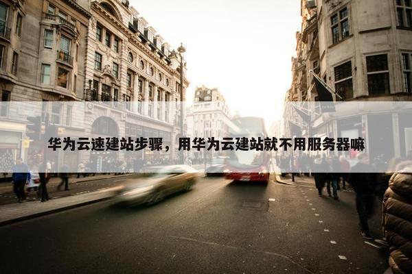 华为云速建站步骤，用华为云建站就不用服务器嘛