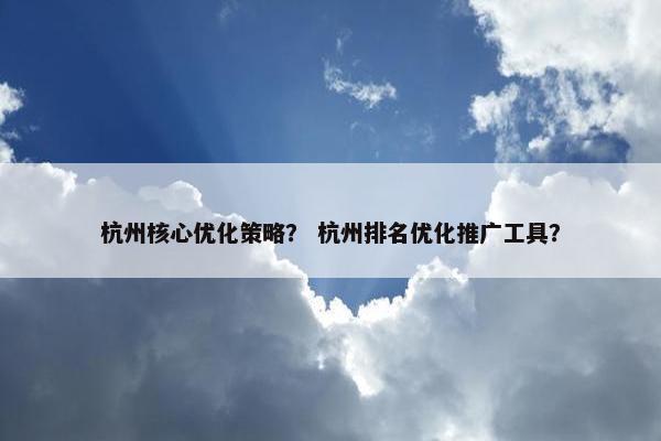 杭州核心优化策略？ 杭州排名优化推广工具？