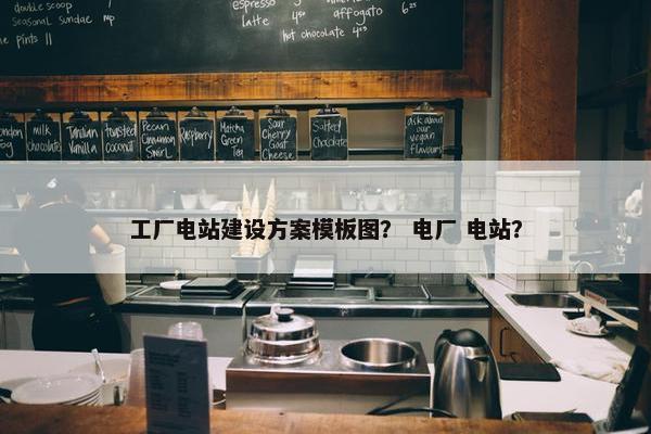工厂电站建设方案模板图？ 电厂 电站？