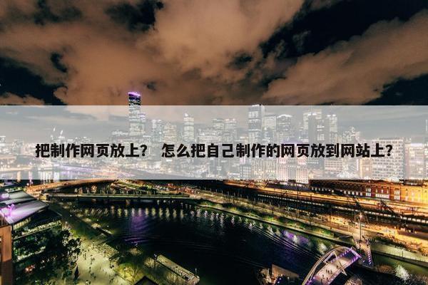 把制作网页放上？ 怎么把自己制作的网页放到网站上？