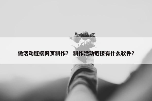 做活动链接网页制作？ 制作活动链接有什么软件？