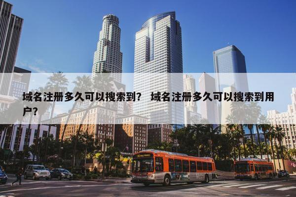 域名注册多久可以搜索到？ 域名注册多久可以搜索到用户？