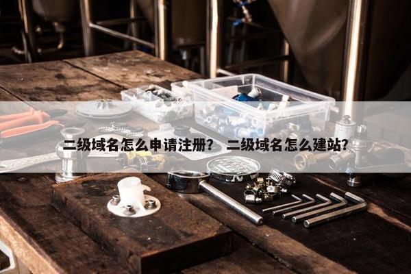 二级域名怎么申请注册？ 二级域名怎么建站？
