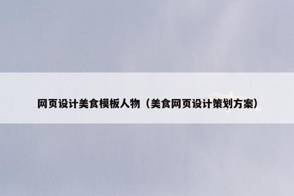 网页设计美食模板人物（美食网页设计策划方案）