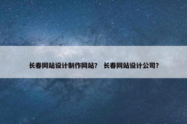 长春网站设计制作网站？ 长春网站设计公司？