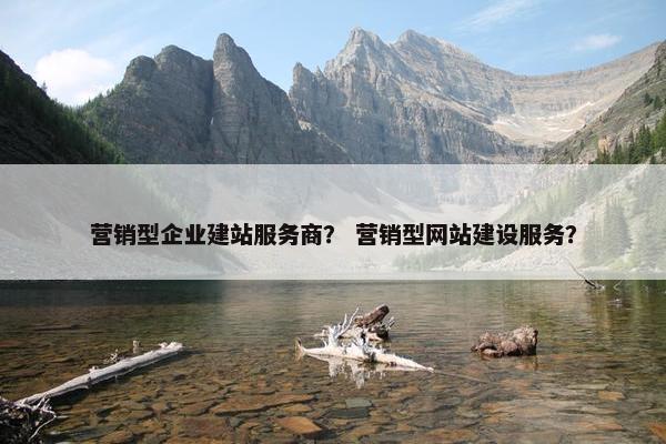 营销型企业建站服务商？ 营销型网站建设服务？